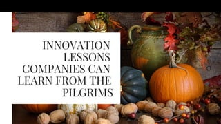 INNOVATION
LESSONS
COMPANIES CAN
LEARN FROM THE
PILGRIMS
 