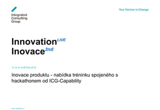 www.capability.cz 1
15. & 16. KVĚTNA 2018
InnovationLIVE
InovaceŽIVĚ
Inovace produktu - nabídka tréninku spojeného s
hackathonem od ICG-Capability
 