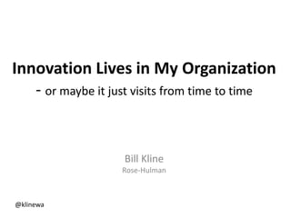 Innovation Lives in My Organization
- or maybe it just visits from time to time
Bill Kline
Rose-Hulman
@klinewa
 