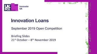 Innovation Loans
September 2019 Open Competition
Briefing Slides
21st October – 8th November 2019
 