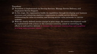 Transform:
 Transform is implemented via Develop Services, Manage Service Delivery, and
Implement Service Support.
 In t...