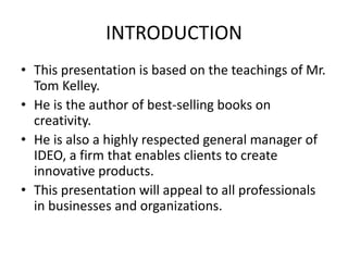 INTRODUCTION
• This presentation is based on the teachings of Mr.
Tom Kelley.
• He is the author of best-selling books on
...