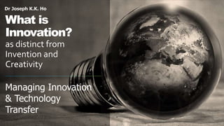 Dr Joseph K.K. Ho
What is
Innovation?
as distinct from
Invention and
Creativity
Managing Innovation
& Technology
Transfer
 