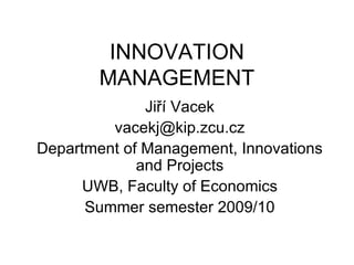 INNOVATION MANAGEMENT Jiří Vacek vacekj @ kip.zcu.cz Department of Management, Innovations and Projects UWB, Faculty of Economics Summer semester 2009/10 