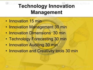 Technology Innovation
Management
•
•
•
•
•
•

Innovation 15 min
Innovation Management 30 min
Innovation Dimensions 30 min
Technology Forecasting 30 min
Innovation Auditing 30 min
Innovation and Creativity tools 30 min

 