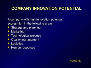COMPANY INNOVATION POTENTIALCOMPANY INNOVATION POTENTIAL
A company with high innovation potentialA company with high innovation potential
scores highscores high in the followingin the following areasareas::
 Strategy and planningStrategy and planning
 MarketingMarketing
 Technological processTechnological process
 Quality managementQuality management
 LogisticsLogistics
 Human resourcesHuman resources
KOWSHIK
 