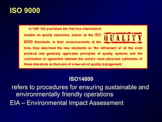 ISO 9000ISO 9000
ISO14000ISO14000
refers to procedures for ensuring sustainable andrefers to procedures for ensuring sustainable and
environmentally friendly operationsenvironmentally friendly operations
EIA – Environmental Impact AssessmentEIA – Environmental Impact Assessment
 