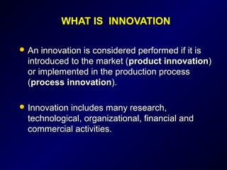 WHAT ISWHAT IS INNOVATIONINNOVATION
 An innovation is considered performed if it isAn innovation is considered performed if it is
introduced to the market (introduced to the market (product innovationproduct innovation))
or implemented in the production processor implemented in the production process
((process innovationprocess innovation).).
 Innovation includes many research,Innovation includes many research,
technological, organizational, financial andtechnological, organizational, financial and
commercial activities.commercial activities.
 