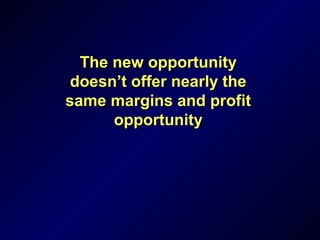 The new opportunityThe new opportunity
doesn’t offer nearly thedoesn’t offer nearly the
same margins and profitsame margins and profit
opportunityopportunity
 
