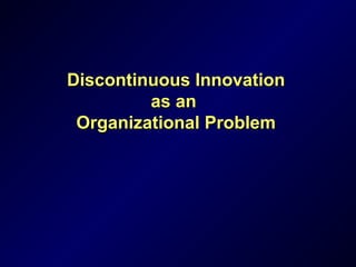 Discontinuous InnovationDiscontinuous Innovation
as anas an
Organizational ProblemOrganizational Problem
 