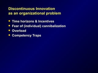 Discontinuous InnovationDiscontinuous Innovation
as an organizational problemas an organizational problem
 Time horizons & IncentivesTime horizons & Incentives
 Fear of (individual) cannibalizationFear of (individual) cannibalization
 OverloadOverload
 Competency TrapsCompetency Traps
 