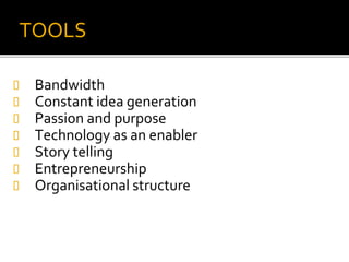 TOOLS
 Bandwidth
 Constant idea generation
 Passion and purpose
 Technology as an enabler
 Story telling
 Entrepreneurship
 Organisational structure
 