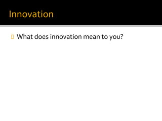 Innovation
 What does innovation mean to you?
 