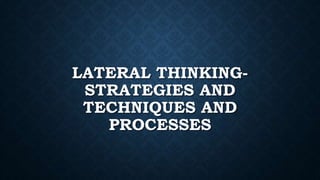 LATERAL THINKING-
STRATEGIES AND
TECHNIQUES AND
PROCESSES
 