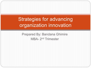 Prepared By: Bandana Ghimire
MBA- 2nd Trimester
Strategies for advancing
organization innovation
 