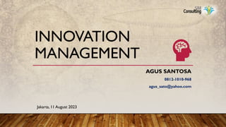 INNOVATION
MANAGEMENT
AGUS SANTOSA
0812-1010-968
agus_sato@yahoo.com
Jakarta, 11 August 2023
 