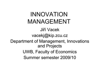 INNOVATION
MANAGEMENT
Jiří Vacek
vacekj@kip.zcu.cz
Department of Management, Innovations
and Projects
UWB, Faculty of Economics
Summer semester 2009/10
 