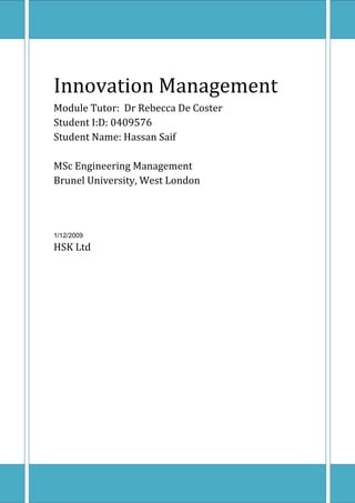 Innovation Management
Module Tutor: Dr Rebecca De Coster
Student I:D: 0409576
Student Name: Hassan Saif
MSc Engineering Management
Brunel University, West London
1/12/2009
HSK Ltd
 