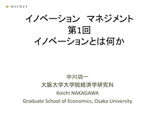 イノベーション マネジメント
第1回
イノベーションとは何か
中川功一
大阪大学大学院経済学研究科
Koichi NAKAGAWA
Graduate School of Economics, Osaka University
 