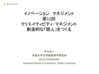 イノベーション マネジメント
第12回
クリエイティビティ・マネジメント
創造的な「個人」をつくる
中川功一
大阪大学大学院経済学研究科
Koichi NAKAGAWA
Graduate School of Economics, Osaka University
 
