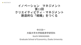 イノベーション マネジメント
第13回
クリエイティビティ・マネジメント
創造的な「組織」をつくる
中川功一
大阪大学大学院経済学研究科
Koichi NAKAGAWA
Graduate School of Economics, Osaka University
 