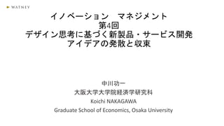 イノベーション マネジメント
第4回
デザイン思考に基づく新製品・サービス開発
アイデアの発散と収束
中川功一
大阪大学大学院経済学研究科
Koichi NAKAGAWA
Graduate School of Economics, Osaka University
 