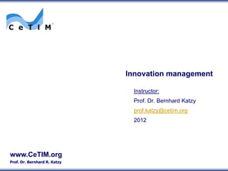 Innovation management

                               Instructor:
                               Prof. Dr. Bernhard Katzy
                               prof.katzy@cetim.org
                               2012




www.CeTIM.org
Prof. Dr. Bernhard R. Katzy
 
