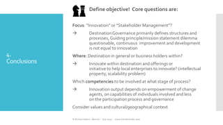 4.
Conclusions
Define objective! Core questions are:
Focus: “Innovation” or “Stakeholder Management”?
→ DestinationGoverna...