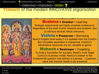 Blue Ocean  Strategy December 17, 2009 Innovation Management Slide  Some empirical evidence In a study of business launches in 108 companies Blue Ocean Strategy W. Chan Kim; Renee Mauborgne, Insead  Harvard Business Review, Oct 2004 Examples  Red Ocean Strategy Incremental improvement to existing products Blue ocean Strategy Attempts to create new markets Total Ventures 86% 14% Total Revenue 62% 38% Total profits 39% 61% Definition & Scope Thought leadership Principles In 2002, just 12 of Procter & Gamble’s 250-odd brands generated half of its sales and an even bigger share of net profits.  