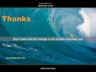 Thanks [email_address] ,  [email_address] P: 9818094464, 11-51436730 Don’t wait until the change in the market surprises you Presentation by  abhishek breja manager strategy planning 