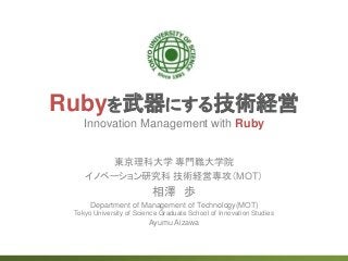 Rubyを武器にする技術経営
Innovation Management with Ruby
東京理科大学 専門職大学院
イノベーション研究科 技術経営専攻（MOT）
相澤 歩
Department of Management of Technology(MOT)
Tokyo University of Science Graduate School of Innovation Studies
Ayumu Aizawa
 