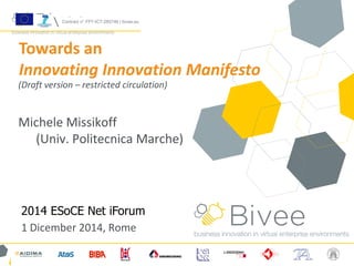 Bivee| xxth-xxth-xxth Month 2014 nth Plenary _ Town| bivee.eu 
Contract n° FP7-ICT-285746 | bivee.eu 
Towards an Innovating Innovation Manifesto 
2014 ESoCE Net iForum 1 Dicember 2014, Rome 
(Draft version – restricted circulation) Michele Missikoff (Univ. Politecnica Marche)  