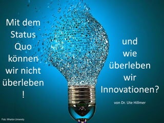 21.11.2014 Dr. Ute Hillmer 
Mit dem Status Quo können wir nicht überleben! 
und 
wie 
überleben 
wir Innovationen? 
von Dr...