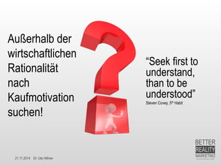 21.11.2014 Dr. Ute Hillmer 
Außerhalb der wirtschaftlichen Rationalität nach Kaufmotivation suchen! 
“Seek first to understand, than to be understood” 
Steven Covey, 5thHabit  