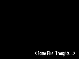 < Some Final Thoughts …> 