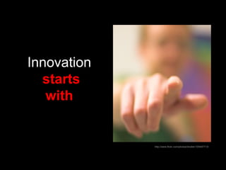 Innovation  starts with   http://www.flickr.com/photos/shutter/105497713/ 