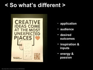 < So what’s different > application audience desired    outcomes inspiration &    inputs energy &    passion  http://www.flickr.com/photos/moqub/2887200432 / 