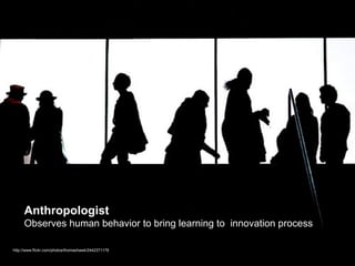 http://www.flickr.com/photos/thomashawk/2442371176 Anthropologist   Observes human behavior to bring learning to  innovation process 