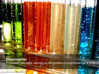 Experimenter Prototypes new ideas, learning by the process of enlightened trial & error http://www.flickr.com/photos/megapicselle/363089219 