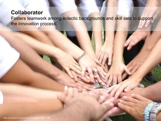 http://www.flickr.com/photos/43300161@N02/3988177498/ Collaborator Fosters teamwork among eclectic backgrounds and skill sets to support the innovation process. 