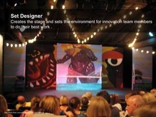 Set Designer Creates the stage and sets the environment for innovation team members to do their best work . http://www.flickr.com/photos/sabine01/2527930615/ 