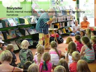 Storyteller Builds internal morale and external awareness through compelling narratives .  http://www.flickr.com/photos/rodneylibraries/2274705567 