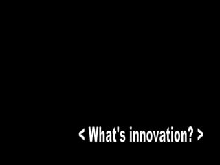 < What's innovation? > 