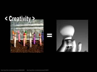 = < Creativity >  http://www.flickr.com/photos/annais/9335897/ http://www.flickr.com/photos/clashed/386405208/ 