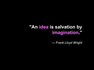 "An  idea  is salvation by  imagination ." —  Frank Lloyd Wright 
