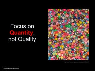 Focus on  Quantity , not Quality http://www.flickr.com/photos/mybloodyself/95940421/ The Big Moo – Seth Godin 