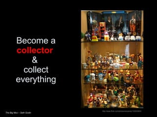 Become a  collector   &  collect everything http://www.flickr.com/photos/wooandy/152933903/ The Big Moo – Seth Godin 