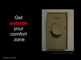 Get  outside   your  comfort  zone The Big Moo – Seth Godin http://www.flickr.com/photos/smohundro/2247983906/ 