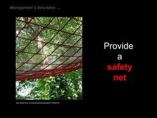Provide  a safety net http://www.flickr.com/photos/prescottspies/2713550213/ Management & Innovation … 