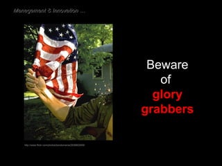 Beware of  glory grabbers http://www.flickr.com/photos/bondomania/2636802659/ Management & Innovation … 